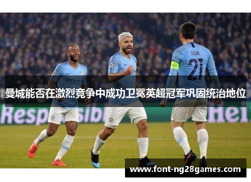 曼城能否在激烈竞争中成功卫冕英超冠军巩固统治地位 曼城能否在激烈竞争中成功卫冕英超冠军巩固统治地位