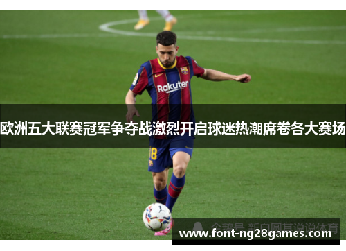 欧洲五大联赛冠军争夺战激烈开启球迷热潮席卷各大赛场 欧洲五大联赛冠军争夺战激烈开启球迷热潮席卷各大赛场