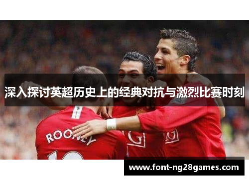 深入探讨英超历史上的经典对抗与激烈比赛时刻 深入探讨英超历史上的经典对抗与激烈比赛时刻