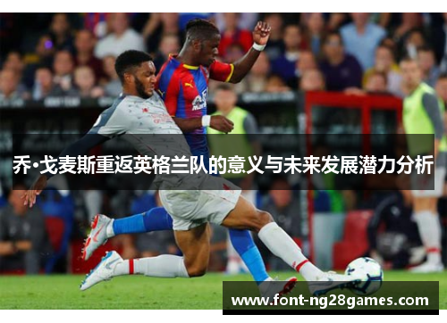 乔·戈麦斯重返英格兰队的意义与未来发展潜力分析