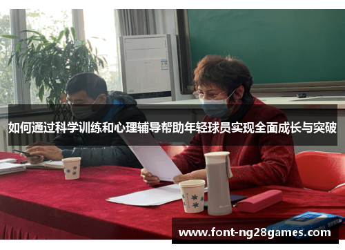 如何通过科学训练和心理辅导帮助年轻球员实现全面成长与突破