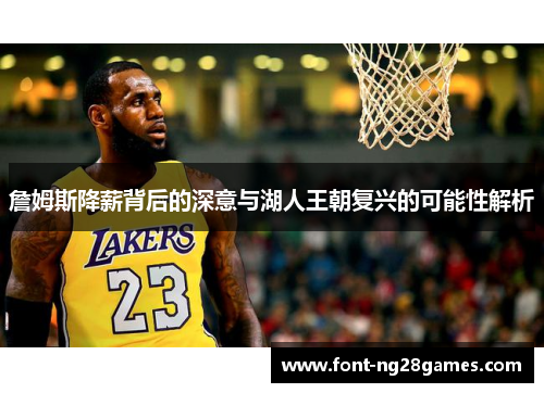詹姆斯降薪背后的深意与湖人王朝复兴的可能性解析