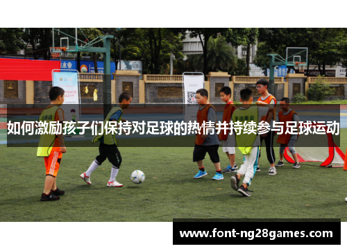 如何激励孩子们保持对足球的热情并持续参与足球运动 如何激励孩子们保持对足球的热情并持续参与足球运动