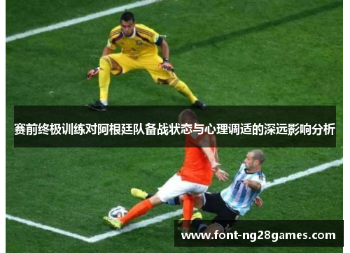 赛前终极训练对阿根廷队备战状态与心理调适的深远影响分析