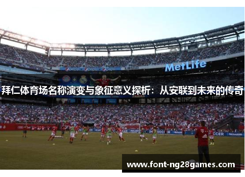 拜仁体育场名称演变与象征意义探析：从安联到未来的传奇