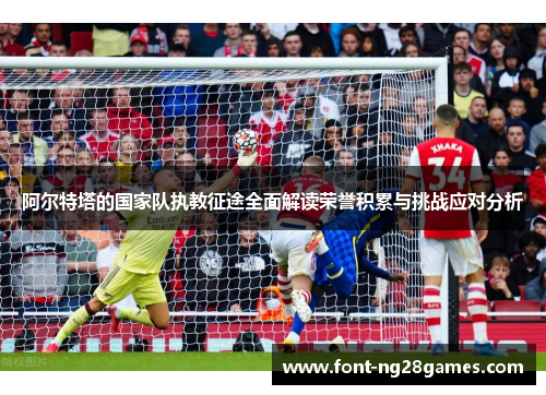 阿尔特塔的国家队执教征途全面解读荣誉积累与挑战应对分析