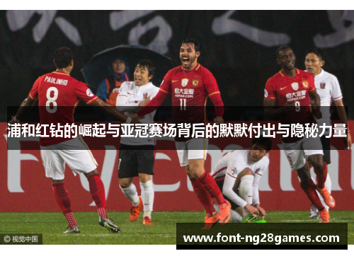 浦和红钻的崛起与亚冠赛场背后的默默付出与隐秘力量 浦和红钻的崛起与亚冠赛场背后的默默付出与隐秘力量