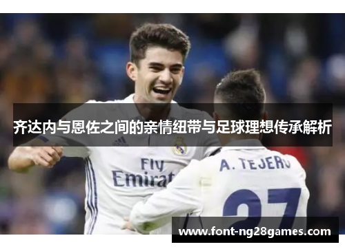 齐达内与恩佐之间的亲情纽带与足球理想传承解析