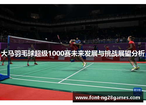大马羽毛球超级1000赛未来发展与挑战展望分析