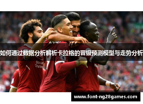 如何通过数据分析解析卡拉格的晋级预测模型与走势分析