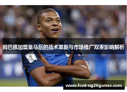 姆巴佩加盟皇马后的战术革新与市场推广双重影响解析