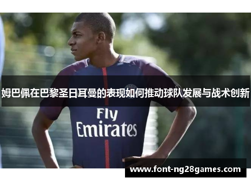 姆巴佩在巴黎圣日耳曼的表现如何推动球队发展与战术创新
