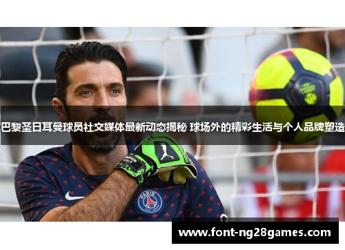 巴黎圣日耳曼球员社交媒体最新动态揭秘 球场外的精彩生活与个人品牌塑造 巴黎圣日耳曼球员社交媒体最新动态揭秘 球场外的精彩生活与个人品牌塑造
