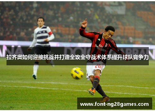 拉齐奥如何迎接挑战并打造全攻全守战术体系提升球队竞争力