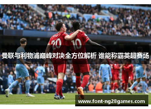 曼联与利物浦巅峰对决全方位解析 谁能称霸英超赛场