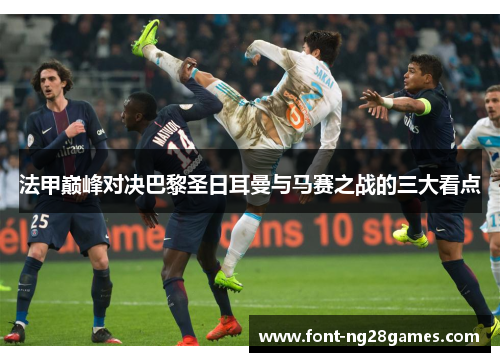 法甲巅峰对决巴黎圣日耳曼与马赛之战的三大看点