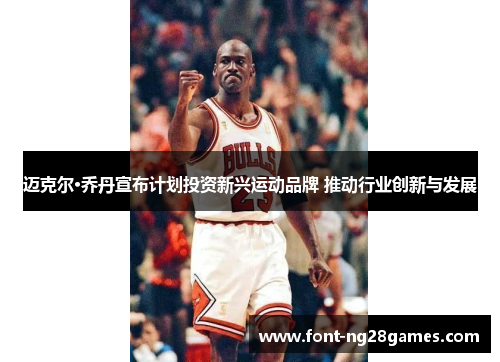 迈克尔·乔丹宣布计划投资新兴运动品牌 推动行业创新与发展